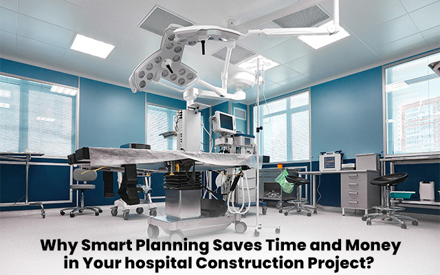 Why Smart Planning Saves Time and Money in Your hospital Construction Project?